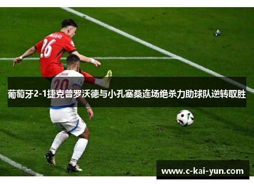 葡萄牙2-1捷克普罗沃德与小孔塞桑连场绝杀力助球队逆转取胜