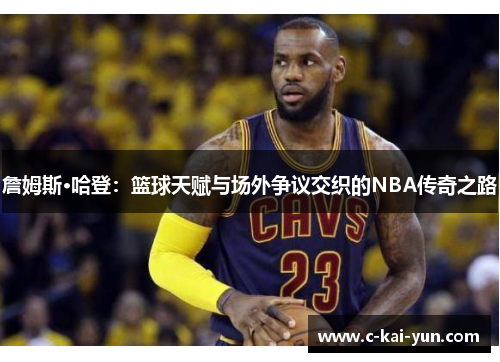 詹姆斯·哈登：篮球天赋与场外争议交织的NBA传奇之路