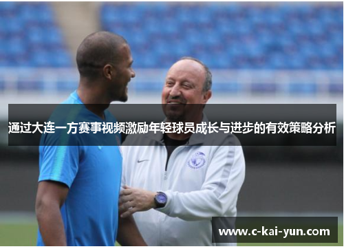 通过大连一方赛事视频激励年轻球员成长与进步的有效策略分析 通过大连一方赛事视频激励年轻球员成长与进步的有效策略分析