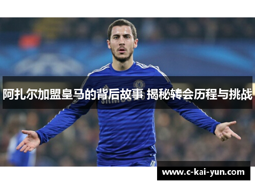 阿扎尔加盟皇马的背后故事 揭秘转会历程与挑战