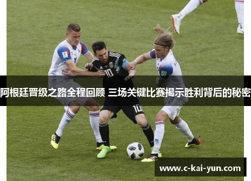 阿根廷晋级之路全程回顾 三场关键比赛揭示胜利背后的秘密 阿根廷晋级之路全程回顾 三场关键比赛揭示胜利背后的秘密