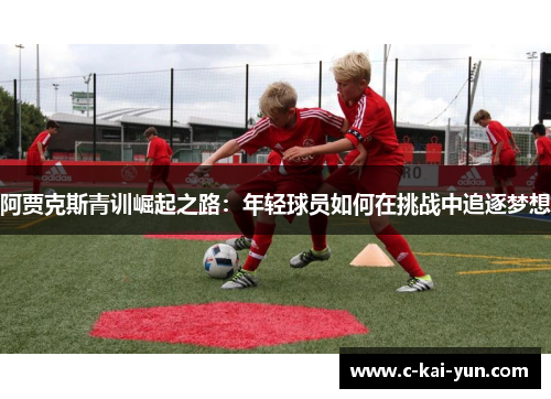阿贾克斯青训崛起之路:年轻球员如何在挑战中追逐梦想 阿贾克斯青训崛起之路:年轻球员如何在挑战中追逐梦想