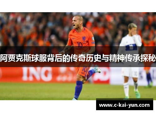 阿贾克斯球服背后的传奇历史与精神传承探秘 阿贾克斯球服背后的传奇历史与精神传承探秘