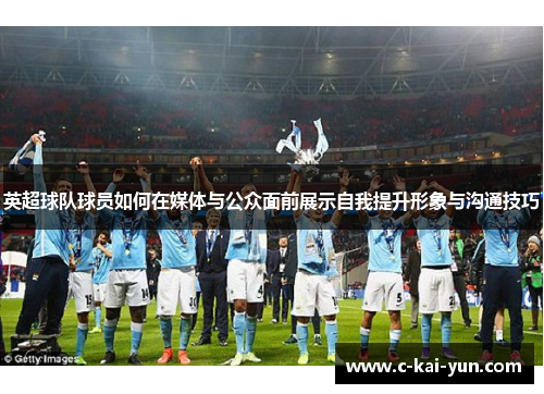 英超球队球员如何在媒体与公众面前展示自我提升形象与沟通技巧