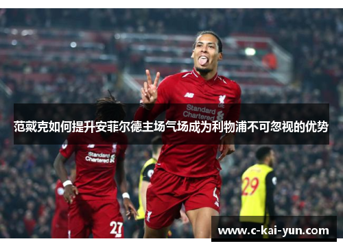范戴克如何提升安菲尔德主场气场成为利物浦不可忽视的优势 范戴克如何提升安菲尔德主场气场成为利物浦不可忽视的优势