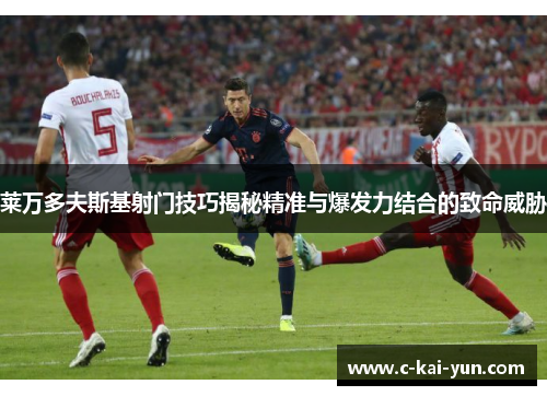 莱万多夫斯基射门技巧揭秘精准与爆发力结合的致命威胁