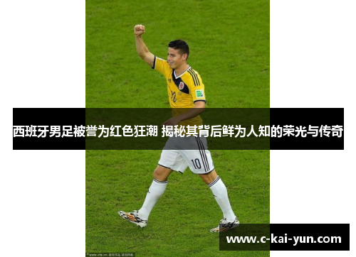 西班牙男足被誉为红色狂潮 揭秘其背后鲜为人知的荣光与传奇
