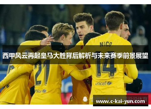 西甲风云再起皇马大胜背后解析与未来赛季前景展望
