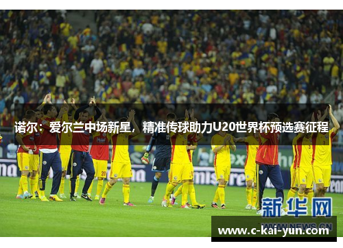 诺尔：爱尔兰中场新星，精准传球助力U20世界杯预选赛征程