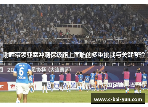 谢晖带领亚泰冲刺保级路上面临的多重挑战与关键考验