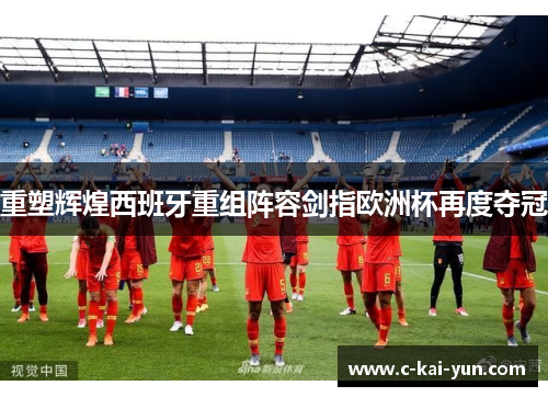 重塑辉煌西班牙重组阵容剑指欧洲杯再度夺冠 重塑辉煌西班牙重组阵容剑指欧洲杯再度夺冠