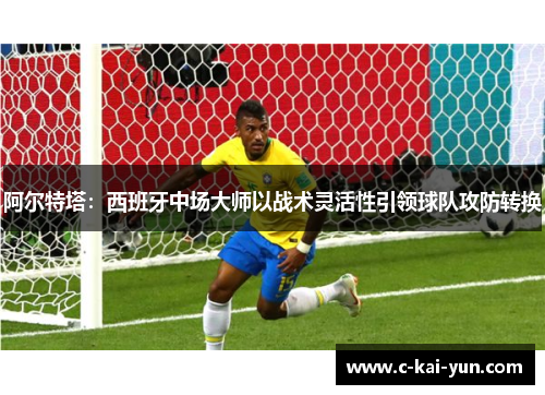 阿尔特塔：西班牙中场大师以战术灵活性引领球队攻防转换