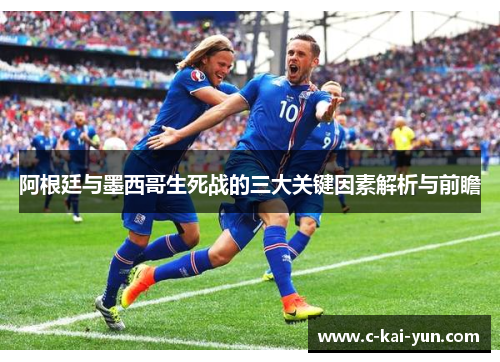 阿根廷与墨西哥生死战的三大关键因素解析与前瞻