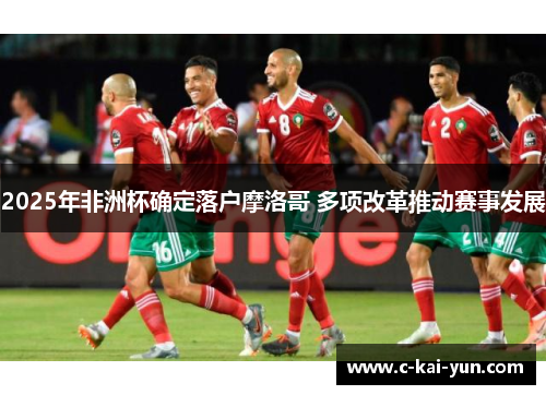 2025年非洲杯确定落户摩洛哥 多项改革推动赛事发展