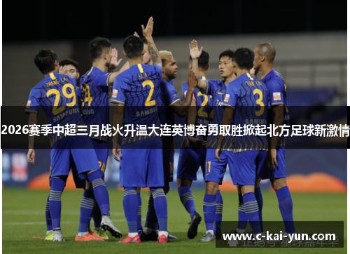 2026赛季中超三月战火升温大连英博奋勇取胜掀起北方足球新激情