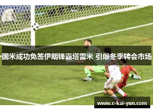 国米成功免签伊朗锋霸塔雷米 引爆冬季转会市场 国米成功免签伊朗锋霸塔雷米 引爆冬季转会市场