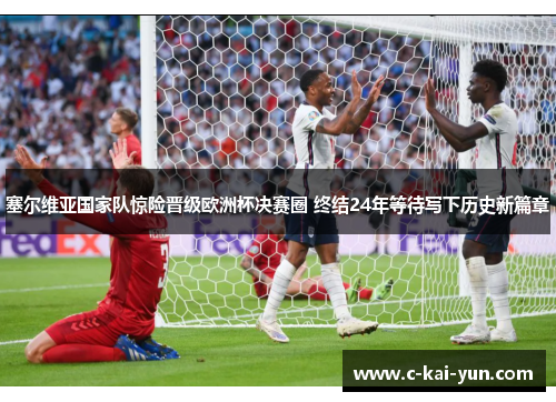 塞尔维亚国家队惊险晋级欧洲杯决赛圈 终结24年等待写下历史新篇章