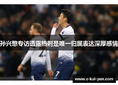 孙兴慜专访透露热刺是唯一归属表达深厚感情 孙兴慜专访透露热刺是唯一归属表达深厚感情