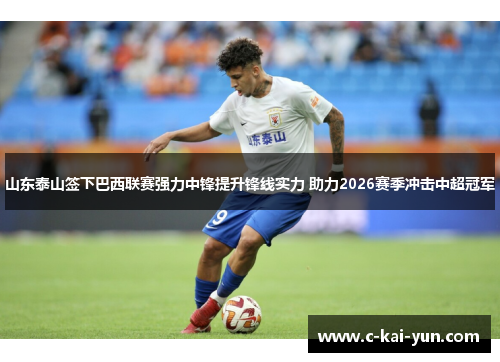 山东泰山签下巴西联赛强力中锋提升锋线实力 助力2026赛季冲击中超冠军