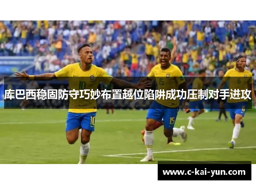 库巴西稳固防守巧妙布置越位陷阱成功压制对手进攻