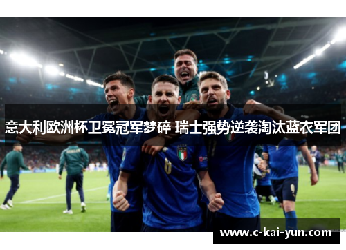 意大利欧洲杯卫冕冠军梦碎 瑞士强势逆袭淘汰蓝衣军团 意大利欧洲杯卫冕冠军梦碎 瑞士强势逆袭淘汰蓝衣军团