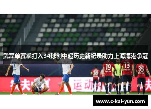 武磊单赛季打入34球创中超历史新纪录助力上海海港争冠 武磊单赛季打入34球创中超历史新纪录助力上海海港争冠