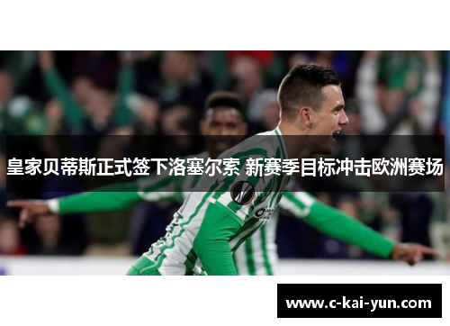 皇家贝蒂斯正式签下洛塞尔索 新赛季目标冲击欧洲赛场 皇家贝蒂斯正式签下洛塞尔索 新赛季目标冲击欧洲赛场