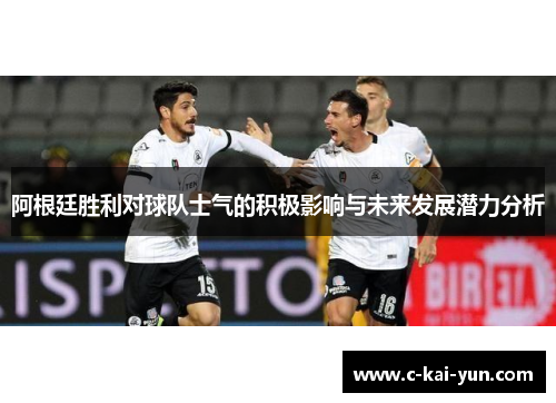 阿根廷胜利对球队士气的积极影响与未来发展潜力分析