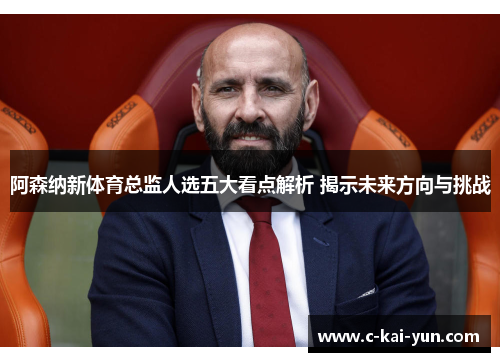 阿森纳新体育总监人选五大看点解析 揭示未来方向与挑战