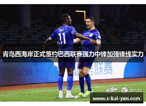 青岛西海岸正式签约巴西联赛强力中锋加强锋线实力
