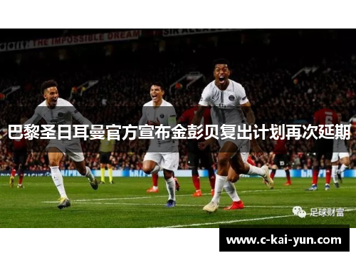 巴黎圣日耳曼官方宣布金彭贝复出计划再次延期