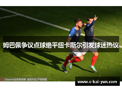 姆巴佩争议点球绝平纽卡斯尔引发球迷热议 姆巴佩争议点球绝平纽卡斯尔引发球迷热议