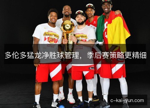 多伦多猛龙净胜球管理，季后赛策略更精细