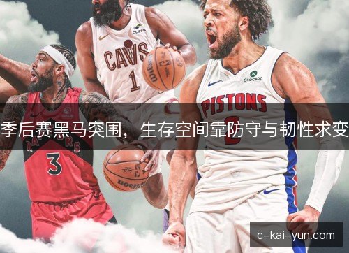 季后赛黑马突围,生存空间靠防守与韧性求变 季后赛黑马突围,生存空间靠防守与韧性求变